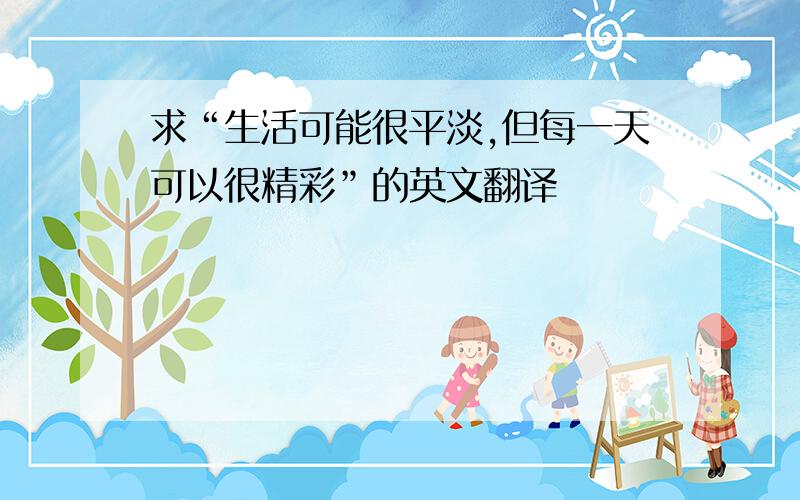 求“生活可能很平淡,但每一天可以很精彩”的英文翻译