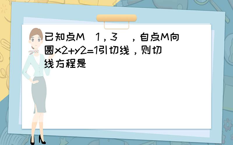 已知点M（1，3），自点M向圆x2+y2=1引切线，则切线方程是______．