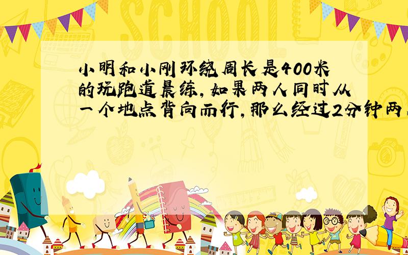 小明和小刚环绕周长是400米的玩跑道晨练,如果两人同时从一个地点背向而行,那么经过2分钟两人相遇,如果两