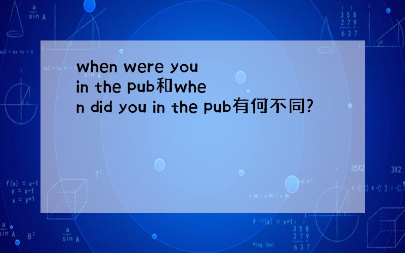 when were you in the pub和when did you in the pub有何不同?