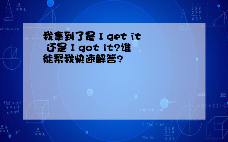 我拿到了是 I get it 还是 I got it?谁能帮我快速解答?