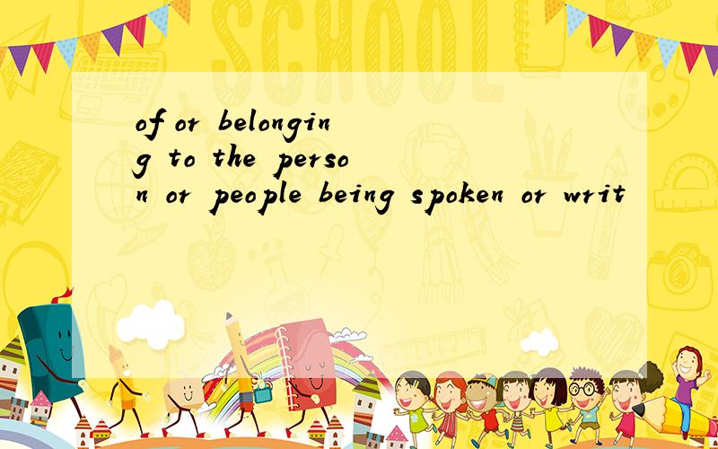 of or belonging to the person or people being spoken or writ