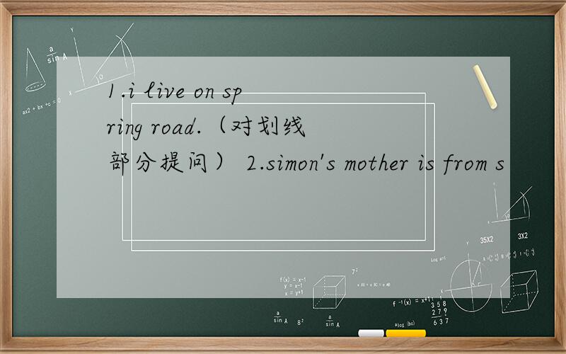 1.i live on spring road.（对划线部分提问） 2.simon's mother is from s