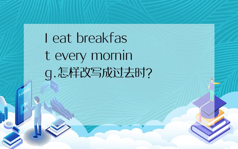 I eat breakfast every morning.怎样改写成过去时?