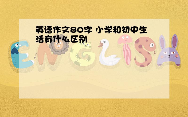 英语作文80字 小学和初中生活有什么区别