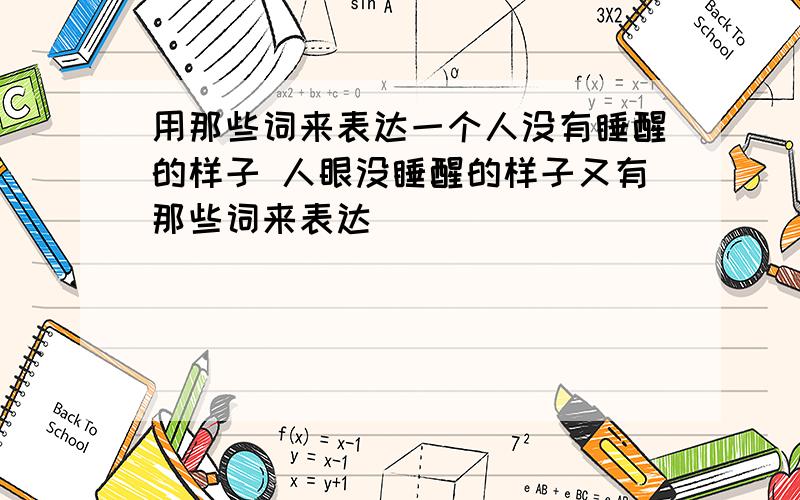 用那些词来表达一个人没有睡醒的样子 人眼没睡醒的样子又有那些词来表达