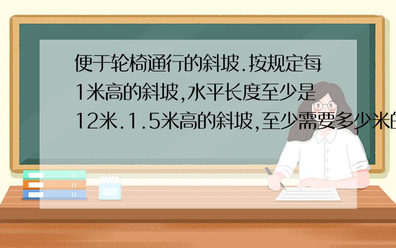 便于轮椅通行的斜坡.按规定每1米高的斜坡,水平长度至少是12米.1.5米高的斜坡,至少需要多少米的