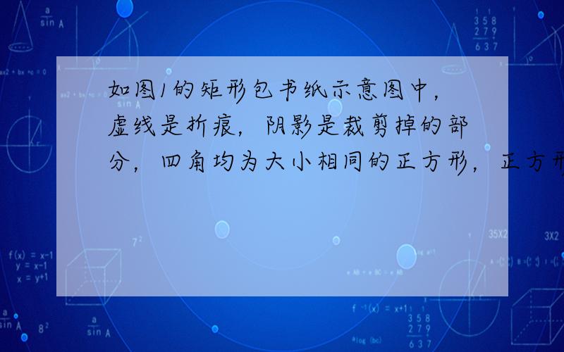 如图1的矩形包书纸示意图中，虚线是折痕，阴影是裁剪掉的部分，四角均为大小相同的正方形，正方形的边长为折叠进去的宽度．如图