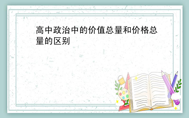 高中政治中的价值总量和价格总量的区别