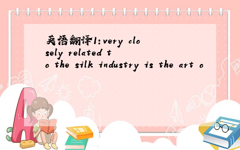 英语翻译1：very closely related to the silk industry is the art o