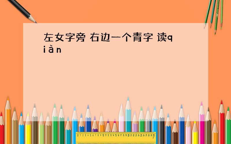 左女字旁 右边一个青字 读qiàn