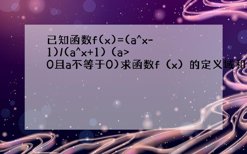 已知函数f(x)=(a^x-1)/(a^x+1) (a>0且a不等于0)求函数f（x）的定义域和值域,并讨论函数的单调性