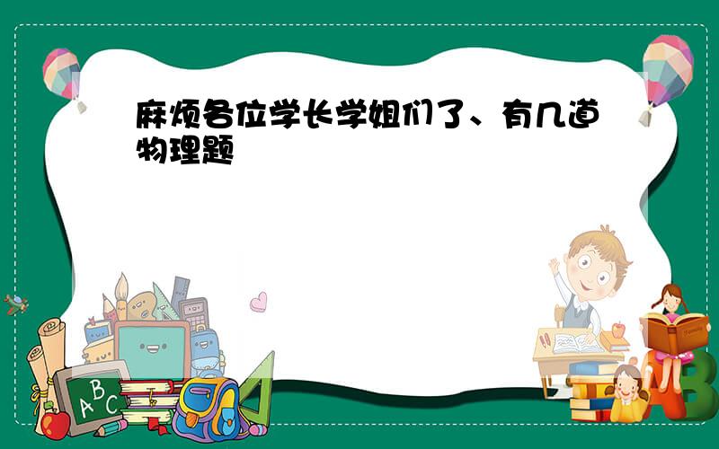 麻烦各位学长学姐们了、有几道物理题