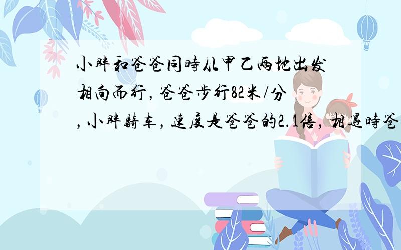 小胖和爸爸同时从甲乙两地出发相向而行，爸爸步行82米/分，小胖骑车，速度是爸爸的2.1倍，相遇时爸爸比小胖少行451米．