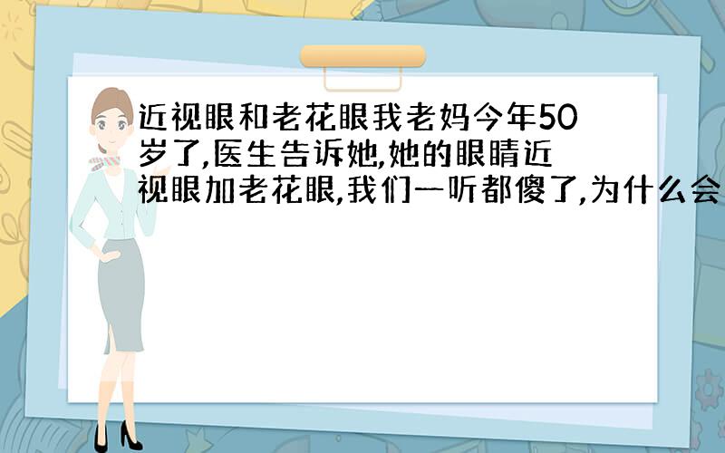 近视眼和老花眼我老妈今年50岁了,医生告诉她,她的眼睛近视眼加老花眼,我们一听都傻了,为什么会这样,真想不通啊~因为不放