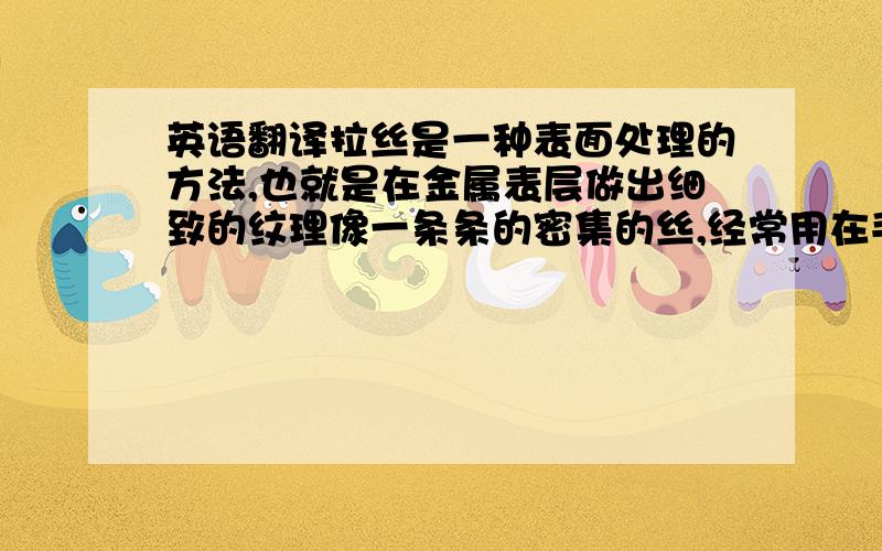 英语翻译拉丝是一种表面处理的方法,也就是在金属表层做出细致的纹理像一条条的密集的丝,经常用在手机,家电等等上的.就帮我翻