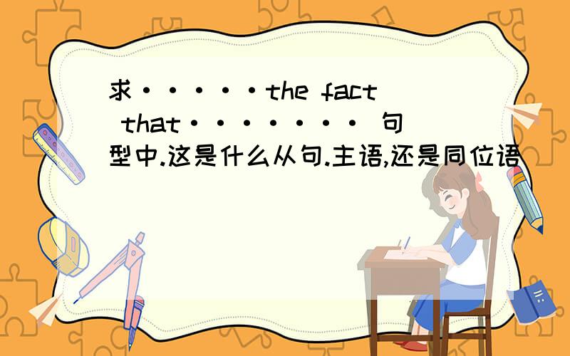 求·····the fact that······· 句型中.这是什么从句.主语,还是同位语