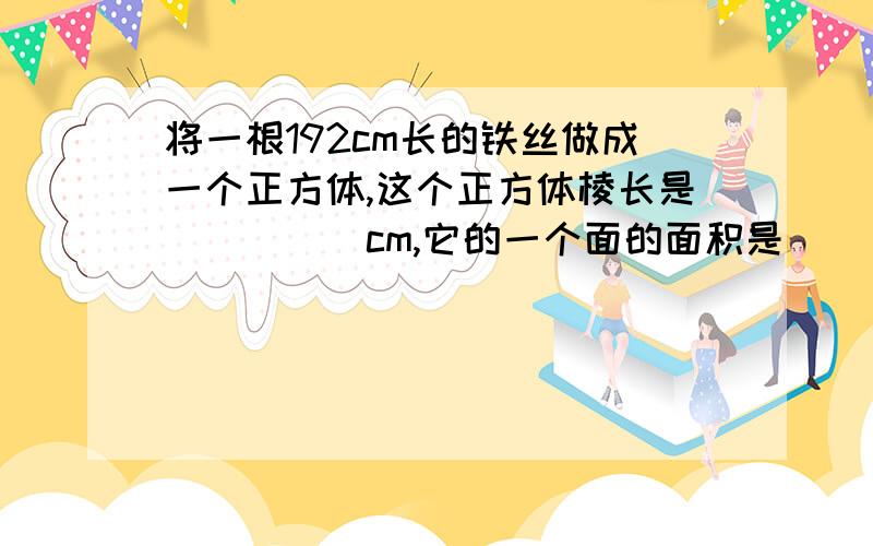 将一根192cm长的铁丝做成一个正方体,这个正方体棱长是_____cm,它的一个面的面积是____c㎡ 怎么写____求