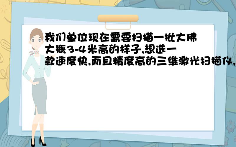 我们单位现在需要扫描一批大佛大概3-4米高的样子,想选一款速度快,而且精度高的三维激光扫描仪,请业内人士帮忙分析一下哪个