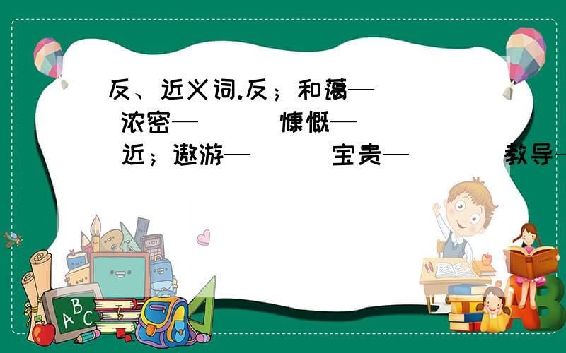 反、近义词.反；和蔼—（ ） 浓密—（ ） 慷慨—（ ) 近；遨游—（ ） 宝贵— （ ） 教导—（ ) 威胁—（ ）