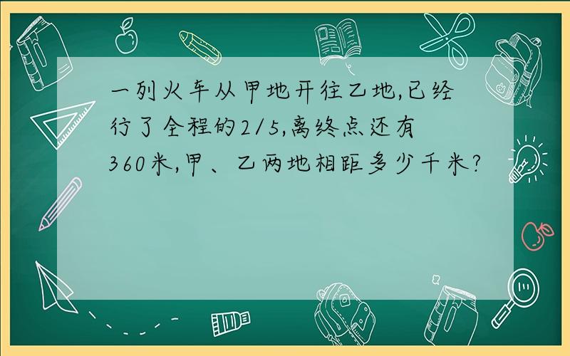 一列火车从甲地开往乙地,已经行了全程的2/5,离终点还有360米,甲、乙两地相距多少千米?