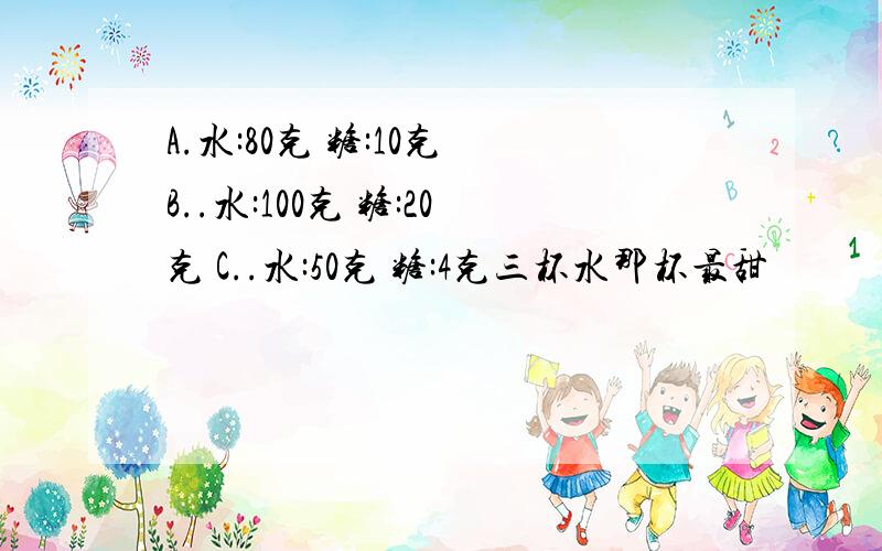 A.水:80克 糖:10克 B..水:100克 糖:20克 C..水:50克 糖:4克三杯水那杯最甜