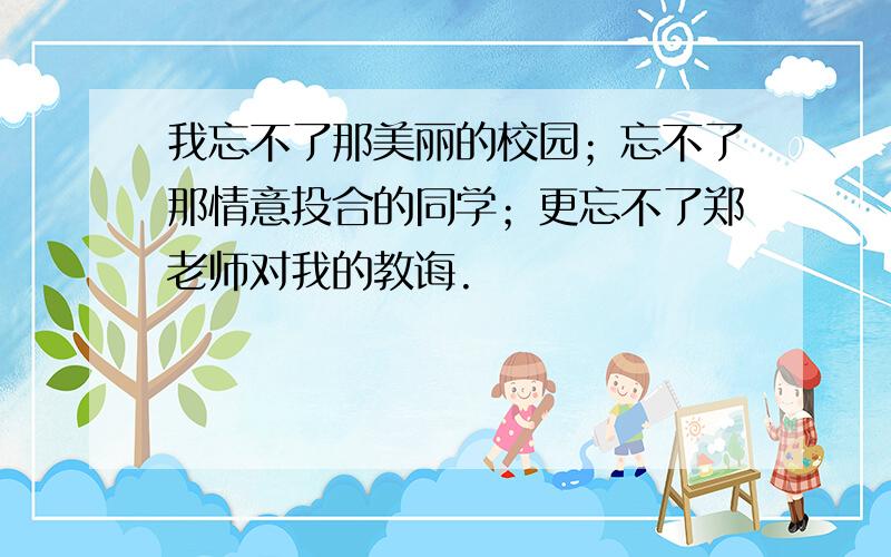 我忘不了那美丽的校园；忘不了那情意投合的同学；更忘不了郑老师对我的教诲.