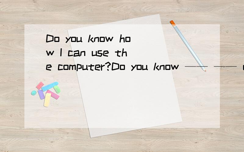 Do you know how I can use the computer?Do you know —— —— use