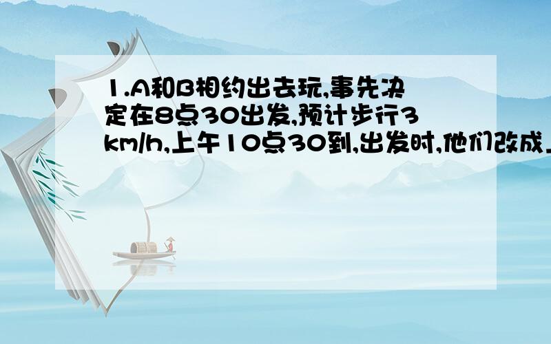 1.A和B相约出去玩,事先决定在8点30出发,预计步行3km/h,上午10点30到,出发时,他们改成上午9点15到目的地