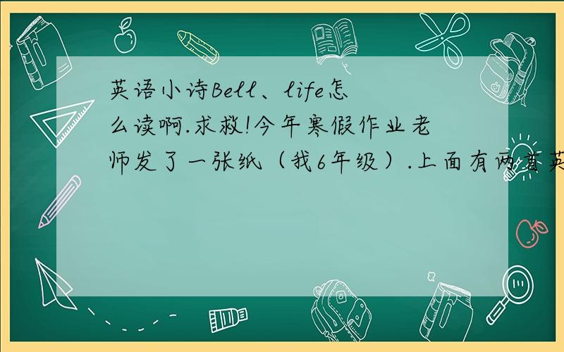 英语小诗Bell、life怎么读啊.求救!今年寒假作业老师发了一张纸（我6年级）.上面有两首英语小诗.什么小门铃、生活可