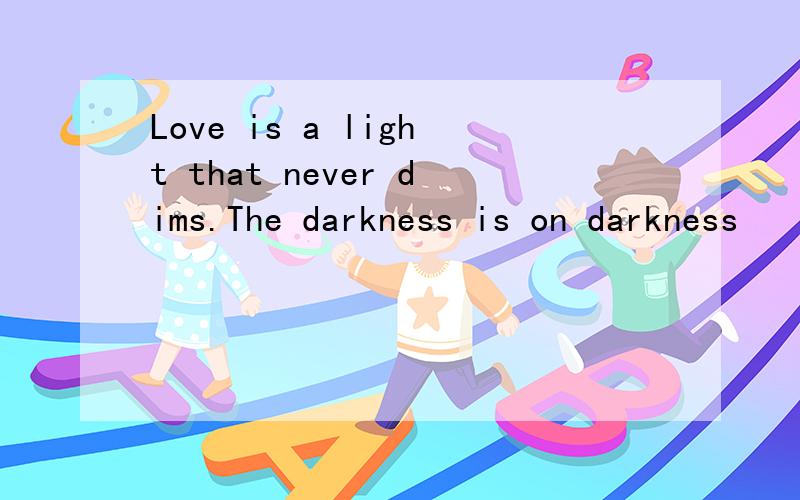 Love is a light that never dims.The darkness is on darkness