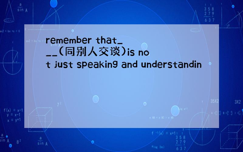 remember that___(同别人交谈)is not just speaking and understandin