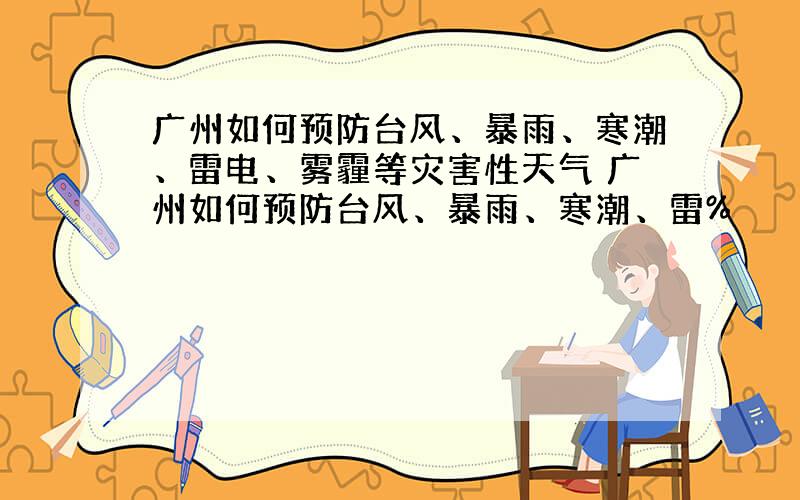 广州如何预防台风、暴雨、寒潮、雷电、雾霾等灾害性天气 广州如何预防台风、暴雨、寒潮、雷%