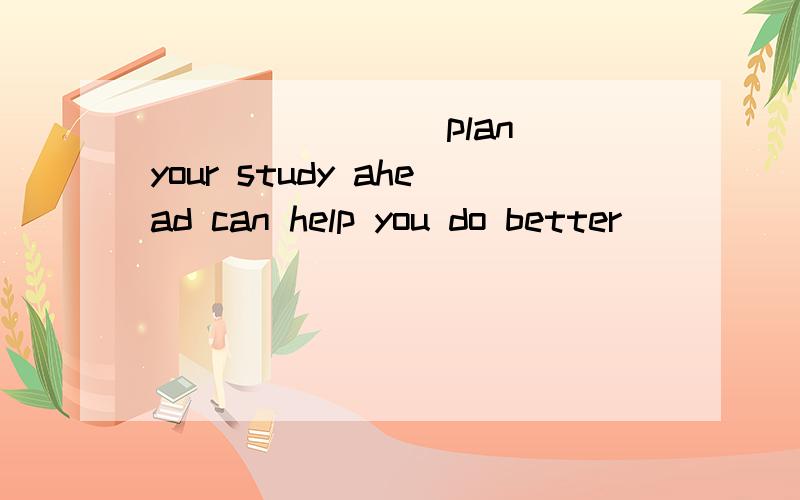 _______(plan) your study ahead can help you do better