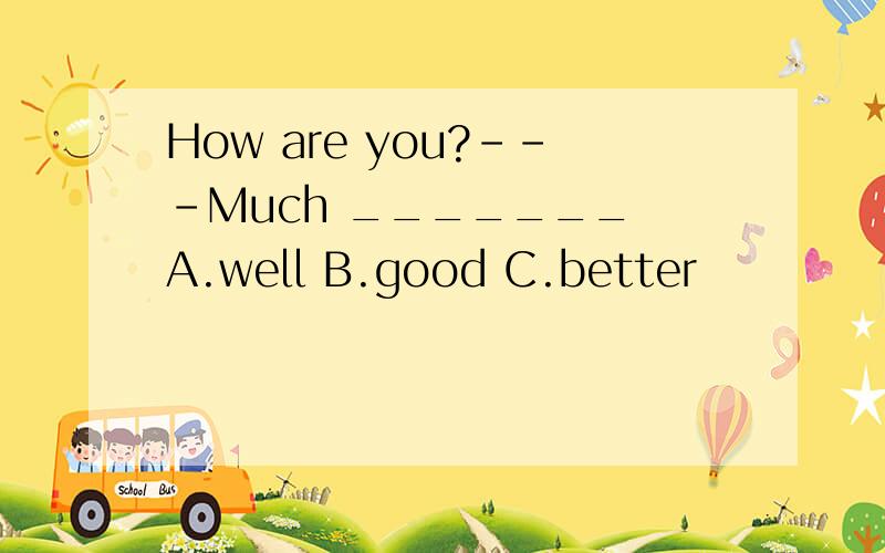 How are you?---Much _______ A.well B.good C.better