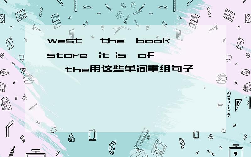 west ,the,bookstore,it is,of ,the用这些单词重组句子