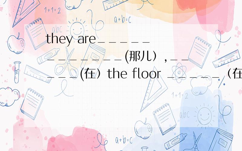 they are_____ _______(那儿）,_____(在）the floor _____（在）the sitt