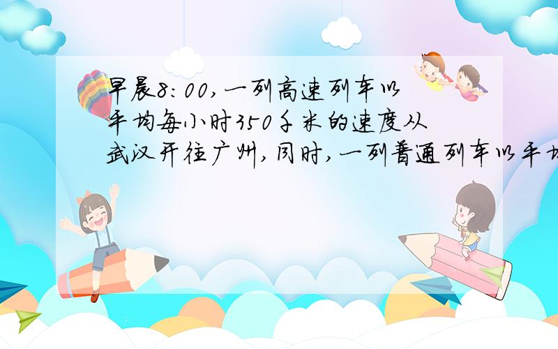 早晨8:00,一列高速列车以平均每小时350千米的速度从武汉开往广州,同时,一列普通列车以平均每小时150