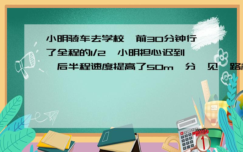 小明骑车去学校,前30分钟行了全程的1/2,小明担心迟到,后半程速度提高了50m一分,见一路标距学校2000m,求路程