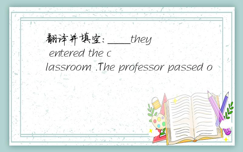 翻译并填空：____they entered the classroom .The professor passed o