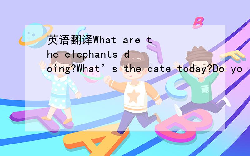 英语翻译What are the elephants doing?What’s the date today?Do yo