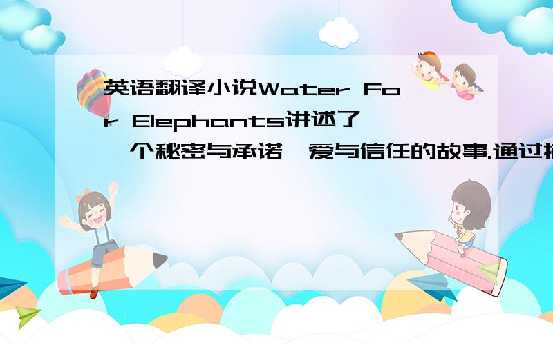 英语翻译小说Water For Elephants讲述了一个秘密与承诺、爱与信任的故事.通过描写马戏团底层的生活与演出,