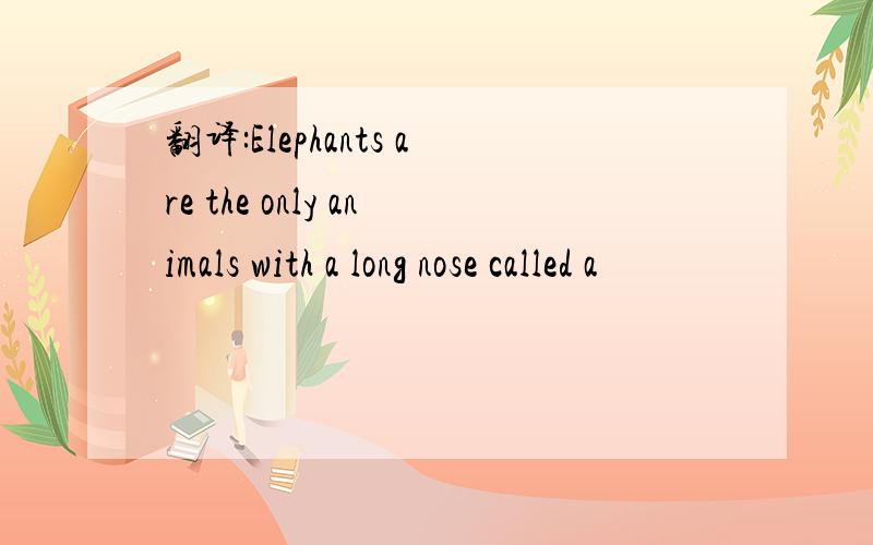 翻译:Elephants are the only animals with a long nose called a