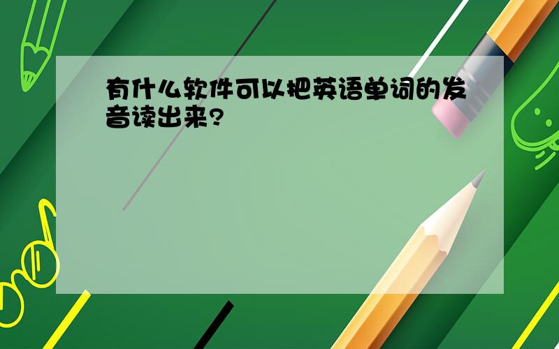 有什么软件可以把英语单词的发音读出来?