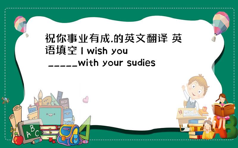 祝你事业有成.的英文翻译 英语填空 I wish you _____with your sudies