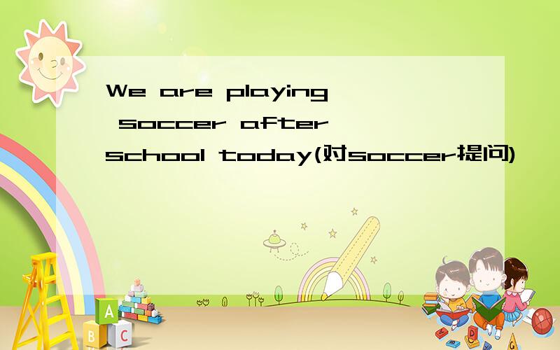 We are playing soccer after school today(对soccer提问)