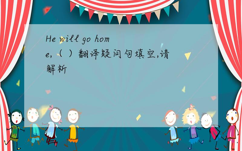 He will go home,（ ）翻译疑问句填空,请解析