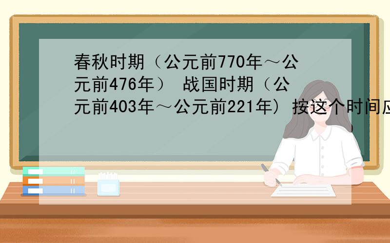 春秋时期（公元前770年～公元前476年） 战国时期（公元前403年～公元前221年) 按这个时间应该是在三国后面,但为