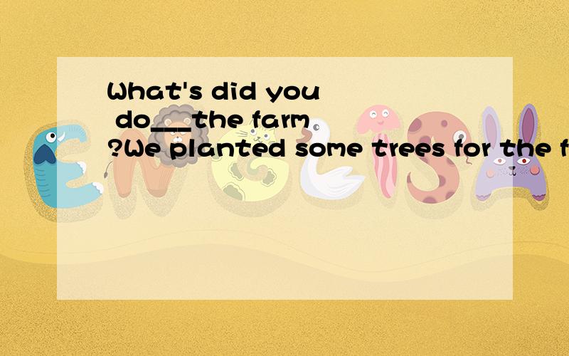 What's did you do___the farm?We planted some trees for the f