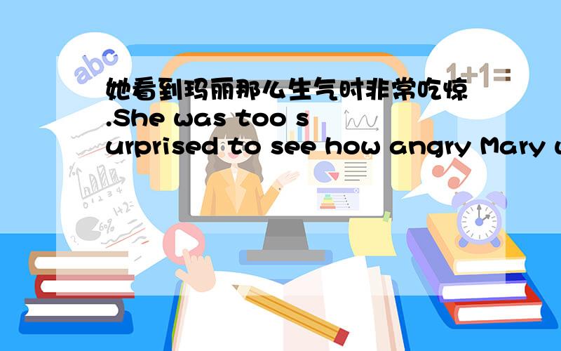 她看到玛丽那么生气时非常吃惊.She was too surprised to see how angry Mary w